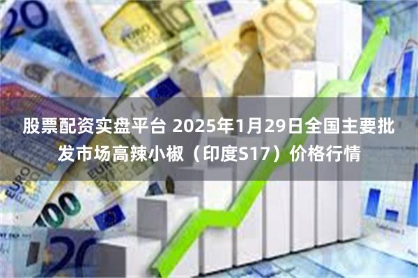 股票配资实盘平台 2025年1月29日全国主要批发市场高辣小椒（印度S17）价格行情