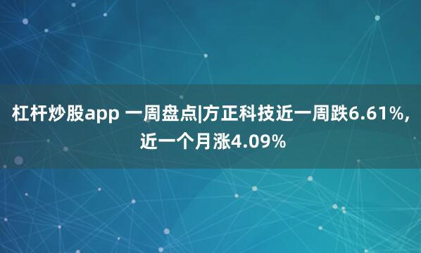 杠杆炒股app 一周盘点|方正科技近一周跌6.61%, 近一个月涨4.09%