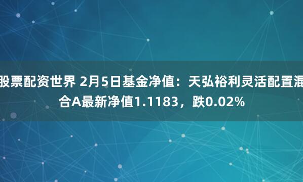 股票配资世界 2月5日基金净值：天弘裕利灵活配置混合A最新净值1.1183，跌0.02%