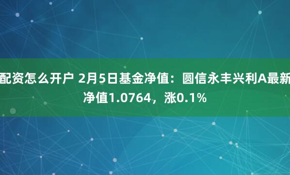 配资怎么开户 2月5日基金净值：圆信永丰兴利A最新净值1.0764，涨0.1%