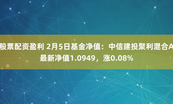 股票配资盈利 2月5日基金净值：中信建投聚利混合A最新净值1.0949，涨0.08%