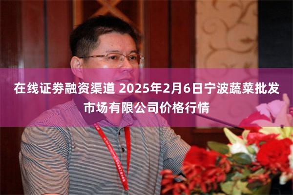 在线证劵融资渠道 2025年2月6日宁波蔬菜批发市场有限公司价格行情