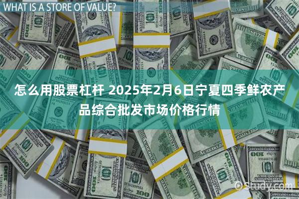 怎么用股票杠杆 2025年2月6日宁夏四季鲜农产品综合批发市场价格行情