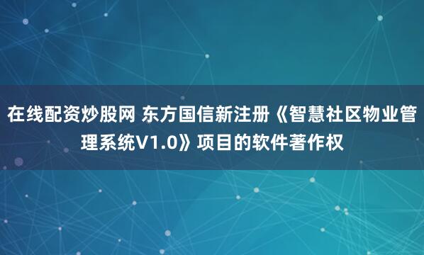 在线配资炒股网 东方国信新注册《智慧社区物业管理系统V1.0》项目的软件著作权