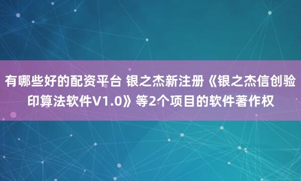 有哪些好的配资平台 银之杰新注册《银之杰信创验印算法软件V1.0》等2个项目的软件著作权