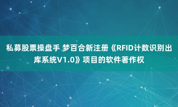 私募股票操盘手 梦百合新注册《RFID计数识别出库系统V1.0》项目的软件著作权