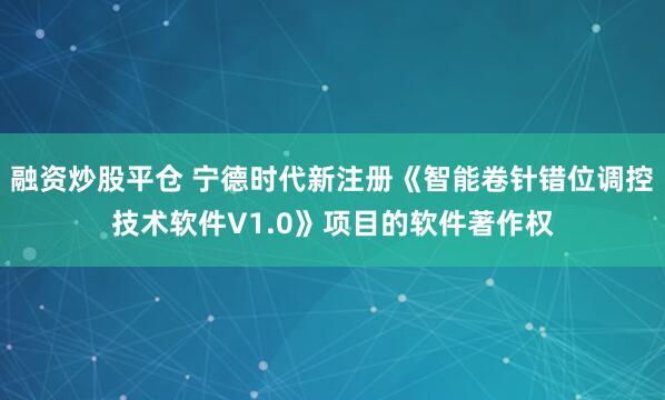 融资炒股平仓 宁德时代新注册《智能卷针错位调控技术软件V1.0》项目的软件著作权