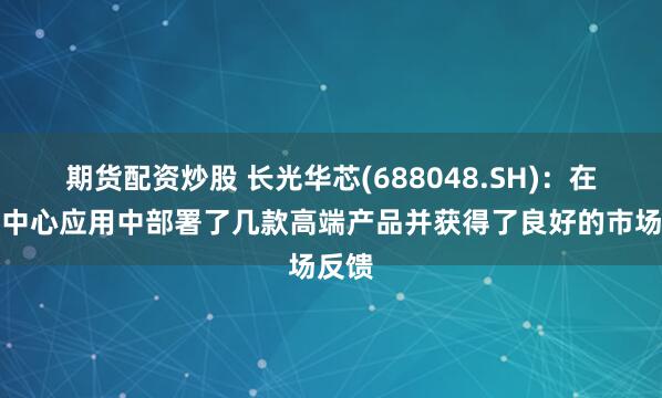 期货配资炒股 长光华芯(688048.SH)：在数据中心应用中部署了几款高端产品并获得了良好的市场反馈