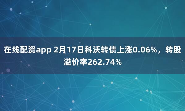 在线配资app 2月17日科沃转债上涨0.06%，转股溢价率262.74%