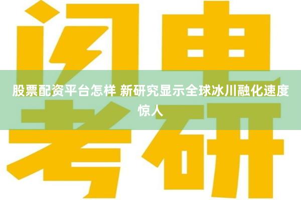 股票配资平台怎样 新研究显示全球冰川融化速度惊人