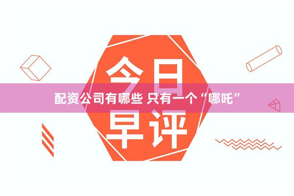 配资公司有哪些 只有一个“哪吒”