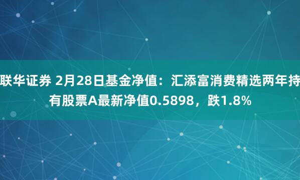 联华证券 2月28日基金净值：汇添富消费精选两年持有股票A最新净值0.5898，跌1.8%