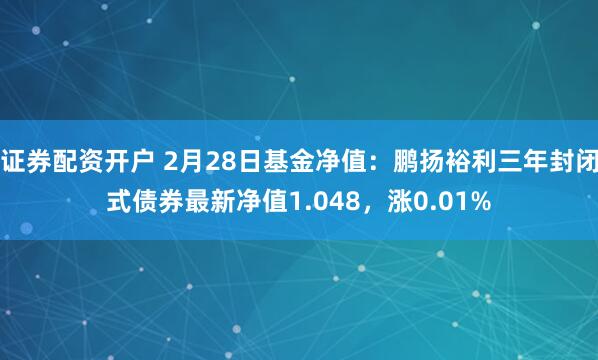 证券配资开户 2月28日基金净值：鹏扬裕利三年封闭式债券最新净值1.048，涨0.01%