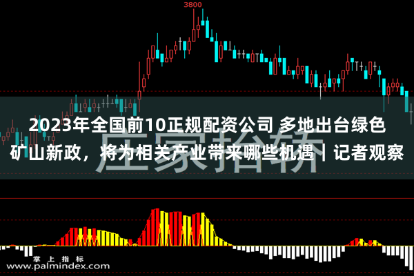 2023年全国前10正规配资公司 多地出台绿色矿山新政，将为相关产业带来哪些机遇｜记者观察