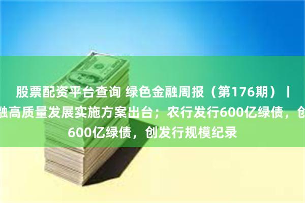 股票配资平台查询 绿色金融周报（第176期）丨银保业绿色金融高质量发展实施方案出台；农行发行600亿绿债，创发行规模纪录