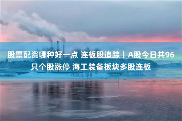 股票配资哪种好一点 连板股追踪丨A股今日共96只个股涨停 海工装备板块多股连板