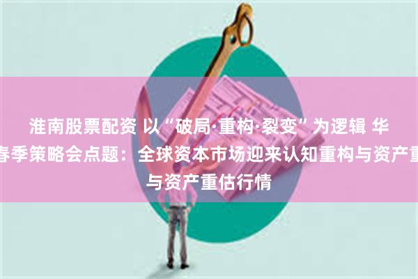 淮南股票配资 以“破局·重构·裂变”为逻辑 华泰证券春季策略会点题：全球资本市场迎来认知重构与资产重估行情