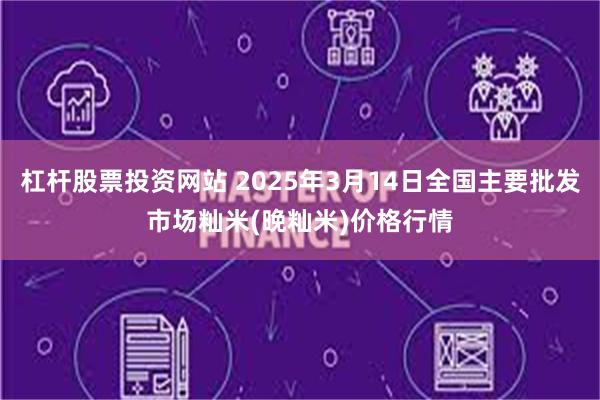 杠杆股票投资网站 2025年3月14日全国主要批发市场籼米(晚籼米)价格行情