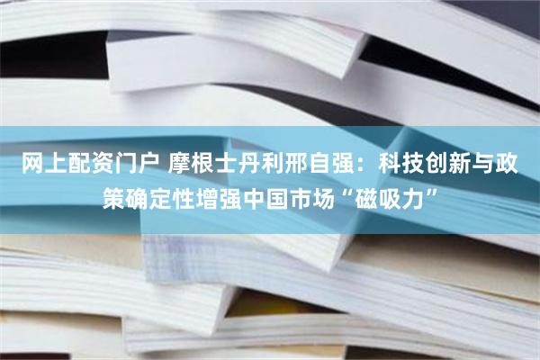 网上配资门户 摩根士丹利邢自强：科技创新与政策确定性增强中国市场“磁吸力”