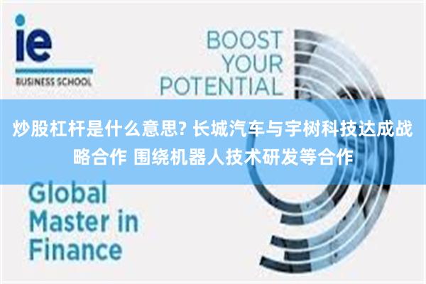 炒股杠杆是什么意思? 长城汽车与宇树科技达成战略合作 围绕机器人技术研发等合作